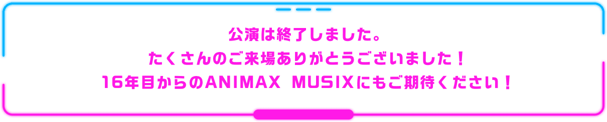 公演は終了しました。たくさんのご来場ありがとうございました！16年目からのANIMAX MUSIXにもご期待ください！