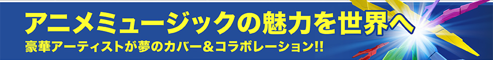 アニメミュージックの魅力を世界へ 豪華アーティストが夢のカバー＆コラボレーション!!