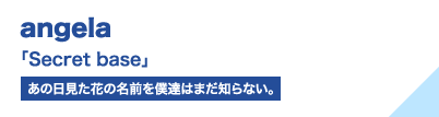 angela 「Secret base」（あの日見た花の名前を僕達はまだ知らない。）