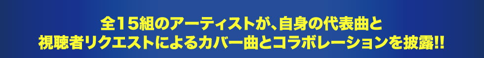 全15組のアーティストが、自身の代表曲と視聴者リクエストによるカバー曲とコラボレーションを披露!!