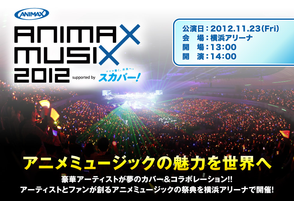 ANIMAX MUSIX 2012 supported by スカパー！　アニメミュージックの魅力を世界へ　豪華アーティストが夢のカバー＆コラボレーション!!アーティストとファンが創るアニメミュージックの祭典を横浜アリーナで開催!（公演日：2012.11.23(Fri) 会場：横浜アリーナ 開場：13:00 開演：14:00）