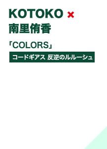 KOTOKO×南里侑香「COLORS」＜コードギアス 反逆のルルーシュ）