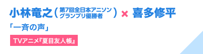 小林竜之（第7回全日本アニソングランプリ優勝者） × 喜多修平「一斉の声」（TVアニメ『夏目友人帳』）