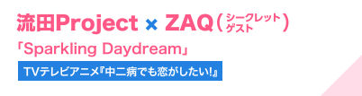 流田Project × ZAQ（シークレットゲスト）「Sparkling Daydream」（TVテレビアニメ『中二病でも恋がしたい!』）