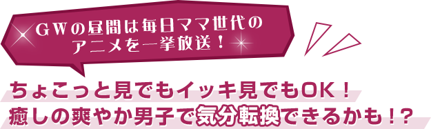 GWの昼間は毎日ママ世代のアニメを一挙放送!ちょこっと見でもイッキ見でもOK!癒しの爽やか男子で気分転換できるかも!?