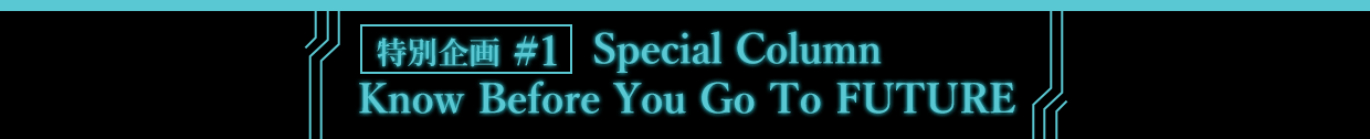 特別企画 #1 Special Column Know Before You Go To FUTURE