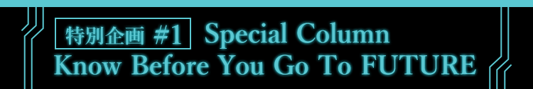 特別企画 #1 Special Column Know Before You Go To FUTURE