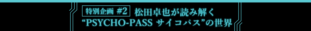 特別企画 #2 松田卓也が読み解くPSYCHO-PASS サイコパスの世界