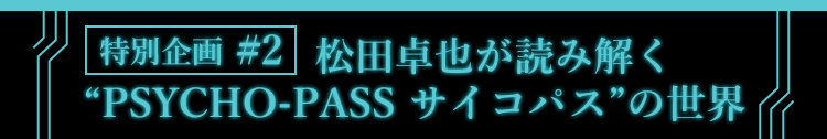 特別企画 #2 松田卓也が読み解くPSYCHO-PASS サイコパスの世界