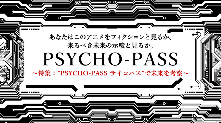 あなたはこのアニメをフィクションと見るか、来るべき未来の示唆と見るか。 PSYCHO-PASS ～特集：PSYCHO-PASS サイコパスで未来考察～