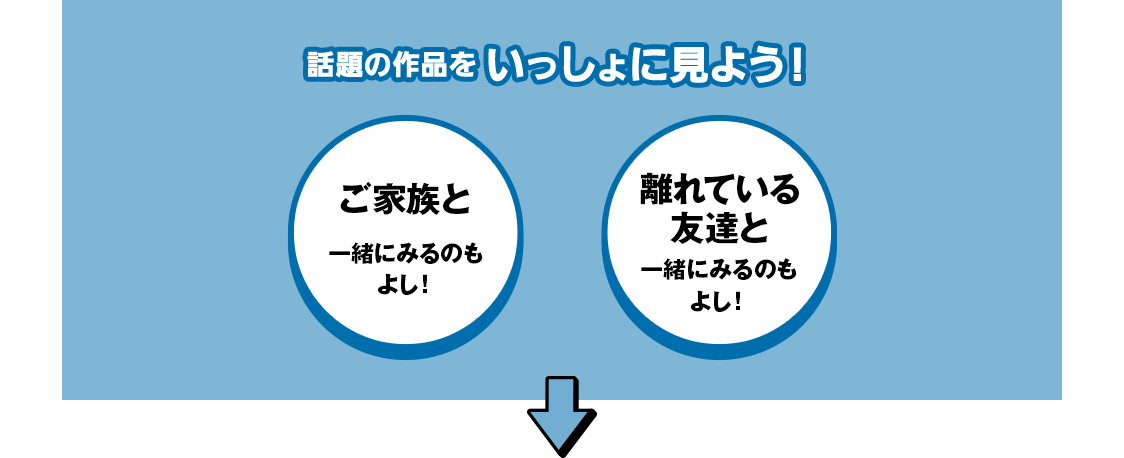 話題の作品を いっしょに見よう! ご家族と一緒にみるのもよし! 離れている友達と一緒にみるのもよし!