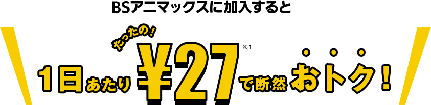 BSアニマックスに加入すると1日あたりたったの!¥27で断然おトク!