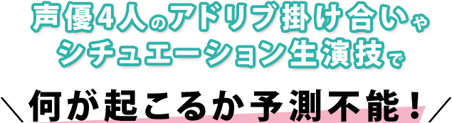 声優4人のアドリブ掛け合いやシチュエーション生演技で何が起こるか予測不能！