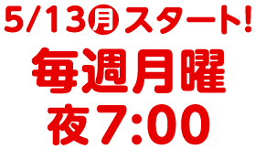 5/13(月)スタート！　毎週月曜　夜7:00