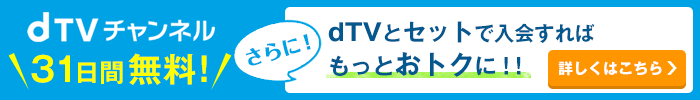 dTVチャンネル 31日間無料 さらに! dTVとデットで入会すればもっとおトクに!! 詳しくはこちら