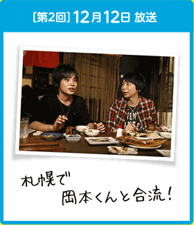 ［第2回］12月12日 放送 札幌で　岡本くんと合流！