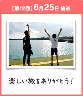 ［第12回］6月25日 放送 楽しい旅をありがとう！