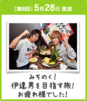 ［第8回］5月28日 放送 みちのく! 伊達男を目指す旅! お疲れ様でした!