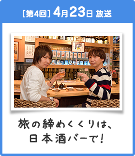 ［第4回］4月23日 放送 旅の締めくくりは、日本酒バーで!
