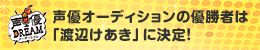 声優オーディションの優勝者は「渡辺けあき」に決定！