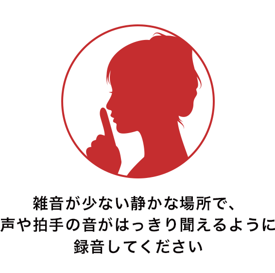 雑音が少ない静かな場所で、声や拍手の音がはっきり聞えるように録音してください