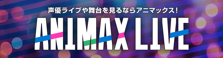 声優ライブや舞台を見るならアニマックス！ANIMAX LIVE