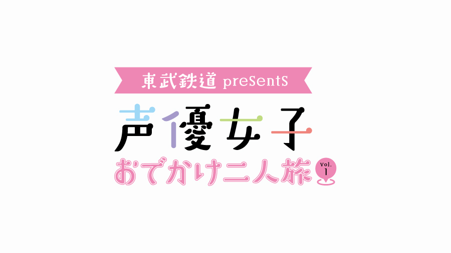 東武鉄道 presents 声優女子おでかけ二人旅 Vol.1