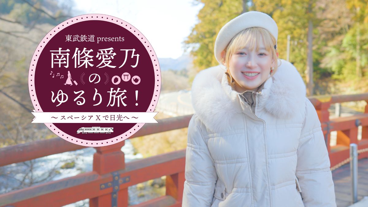 東武鉄道 presents 南條愛乃のゆるり旅！～スペーシアXで日光へ～